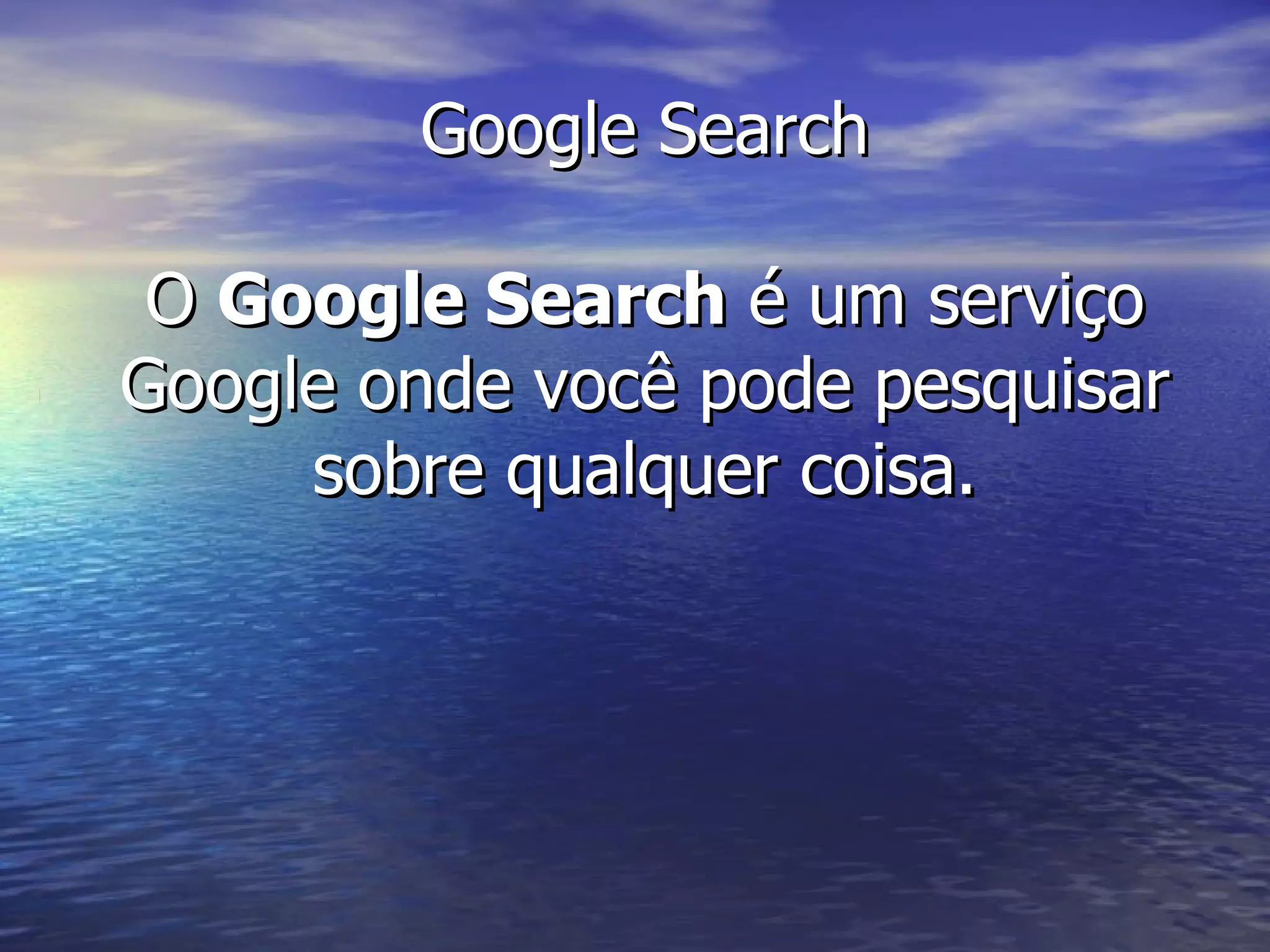 Google Search O  Google Search  é um serviço Google onde você pode pesquisar sobre qualquer coisa. 