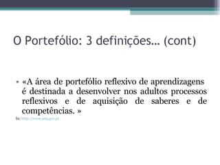 O Portefólio: 3 definições… (cont) «A área de portefólio reflexivo de aprendizagens  é destinada a desenvolver nos adultos processos reflexivos e de aquisição de saberes e de competências. » In:  http://www.anq.gov.pt 