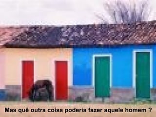 Mas quê outra coisa poderia fazer aquele homem ? 