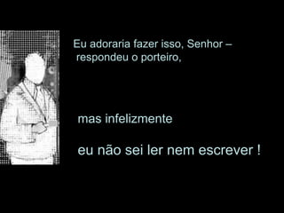 Eu adoraria fazer isso, Senhor –  respondeu o porteiro, mas infelizmente eu não sei ler nem escrever !  