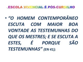• “O HOMEM CONTEMPORÂNEO
ESCUTA COM MAIOR BOA
VONTADE AS TESTEMUNHAS DO
QUE OS MESTRES; E SE ESCUTA A
ESTES,
É
PORQUE
SÃO
TESTEMUNHAS” (EN 41);

 