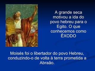 A grande seca motivou a ida do povo hebreu para o Egito. O que conhecemos como ÊXODO Moisés foi o libertador do povo Hebreu, conduzindo-o de volta à terra prometida a Abraão. 
