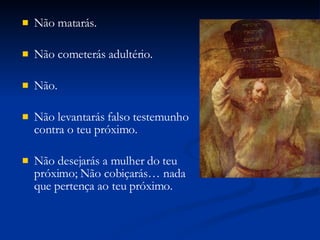 Não matarás.  Não cometerás adultério.  Não.  Não levantarás falso testemunho contra o teu próximo.  Não desejarás a mulher do teu próximo; Não cobiçarás… nada que pertença ao teu próximo.  