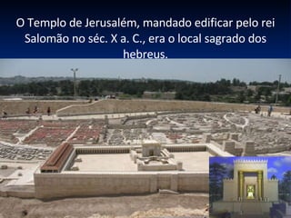 O Templo de Jerusalém, mandado edificar pelo rei Salomão no séc. X a. C., era o local sagrado dos hebreus. 