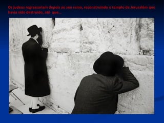 Os judeus regressariam depois ao seu reino, reconstruindo o templo de Jerusalém que havia sido destruído, até  que… 