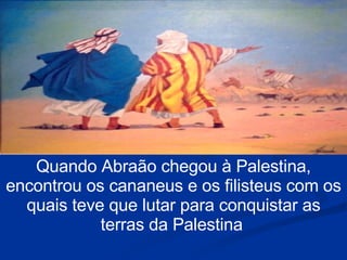 Quando Abraão chegou à Palestina, encontrou os cananeus e os filisteus com os quais teve que lutar para conquistar as terras da Palestina   
