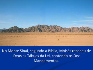 No Monte Sinai, segundo a Bíblia, Moisés recebeu de
Deus as Tábuas da Lei, contendo os Dez
Mandamentos.
 