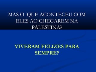 MAS O QUE ACONTECEU COM
ELES AO CHEGAREM NA
PALESTINA?
VIVERAM FELIZES PARA
SEMPRE?
 