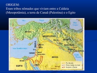 ORIGEM:
Eram tribos nômades que viviam entre a Caldeia
(Mesopotâmia), a terra de Canaã (Palestina) e o Egito
CALDEIA
 