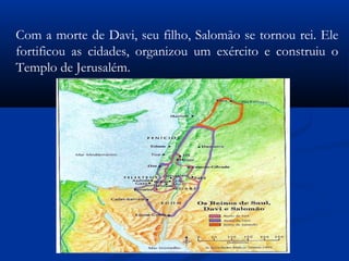 Com a morte de Davi, seu filho, Salomão se tornou rei. Ele
fortificou as cidades, organizou um exército e construiu o
Templo de Jerusalém.
 