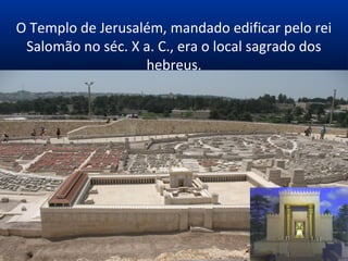 O Templo de Jerusalém, mandado edificar pelo rei
Salomão no séc. X a. C., era o local sagrado dos
hebreus.
 