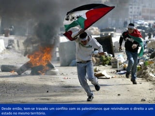 Desde então, tem-se travado um conflito com os palestinianos que reivindicam o direito a um
estado no mesmo território.
 