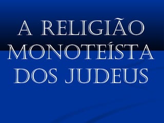 A Religião
MonoteístA
dos Judeus
 