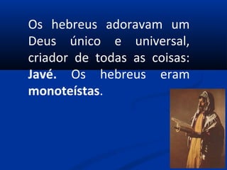 Os hebreus adoravam um
Deus único e universal,
criador de todas as coisas:
Javé. Os hebreus eram
monoteístas.
Tora
 