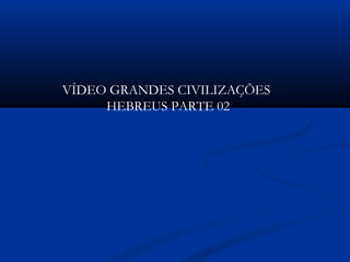 VÍDEO GRANDES CIVILIZAÇÕES
HEBREUS PARTE 02
 