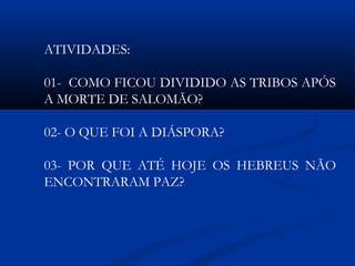 ATIVIDADES:
01- COMO FICOU DIVIDIDO AS TRIBOS APÓS
A MORTE DE SALOMÃO?
02- O QUE FOI A DIÁSPORA?
03- POR QUE ATÉ HOJE OS HEBREUS NÃO
ENCONTRARAM PAZ?
 