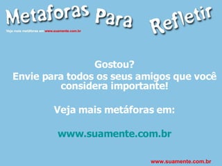 Gostou? Envie para todos os seus amigos que você considera importante! Veja mais metáforas em: www.suamente.com.br www.suamente.com.br 