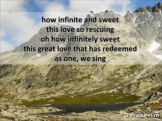 how infinite and sweet this love so rescuing oh how infinitely sweet this great love that has redeemed as one, we sing O Praise Him