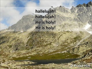 hallelujah! hallelujah! He is holy! He is holy! O Praise Him