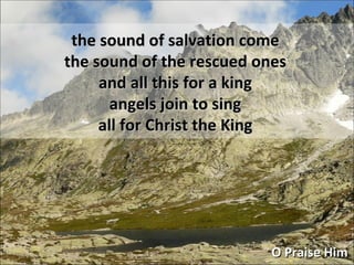 the sound of salvation come the sound of the rescued ones and all this for a king angels join to sing all for Christ the King O Praise Him