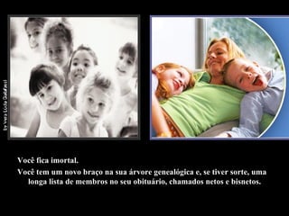 Você fica imortal. Você tem um novo braço na sua árvore genealógica e, se tiver sorte, uma longa lista de membros no seu obituário, chamados netos e bisnetos. 