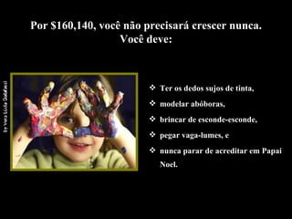 Por $160,140, você não precisará crescer nunca. Você deve: Ter os dedos sujos de tinta, modelar abóboras, brincar de esconde-esconde,  pegar vaga-lumes, e  nunca parar de acreditar em Papai Noel. 