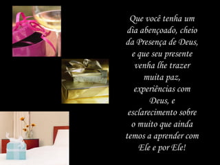Que você tenha um dia abençoado, cheio da Presença de Deus, e que seu presente venha lhe trazer muita paz, experiências com Deus, e esclarecimento sobre o muito que ainda temos a aprender com Ele e por Ele! 
