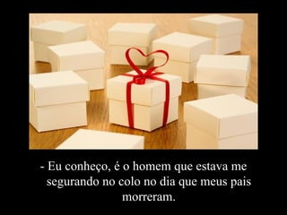 - Eu conheço, é o homem que estava me segurando no colo no dia que meus pais morreram. 