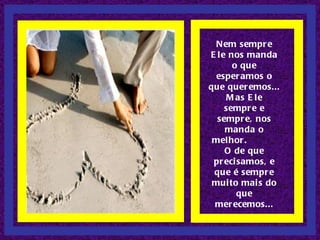 Nem sempre Ele nos manda o que esperamos o que queremos... Mas Ele sempre e sempre, nos manda o melhor.  O de que precisamos, e que é sempre muito mais do que merecemos... 