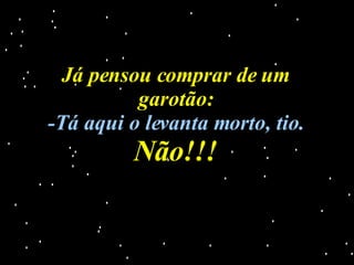 Já pensou comprar de um garotão: -Tá aqui o levanta morto, tio. Não!!! 