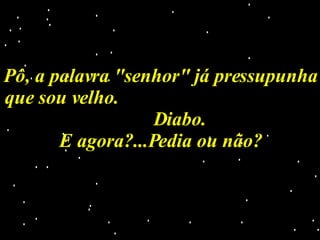 Pô, a palavra "senhor" já pressupunha que sou velho.  Diabo. E agora?...Pedia ou não? 