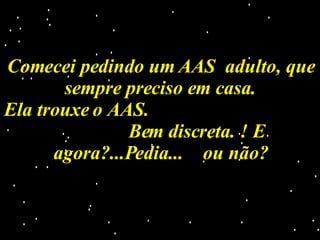 Comecei pedindo um AAS  adulto, que sempre preciso em casa. Ela trouxe o AAS.  Bem discreta. ! E agora?...Pedia...  ou não? 