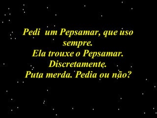 Pedi  um Pepsamar, que uso sempre. Ela trouxe o Pepsamar. Discretamente. Puta merda. Pedia ou não? 