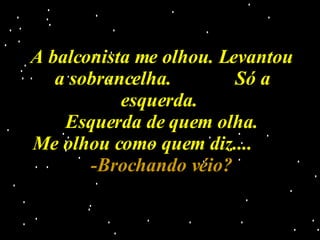 A balconista me olhou. Levantou a sobrancelha.  Só a esquerda.  Esquerda de quem olha. Me olhou como quem diz....  -Brochando véio? 