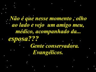 Não é que nesse momento , olho ao lado e vejo  um amigo meu, médico, acompanhado da...  esposa???   Gente conservadora. Evangélicos. 