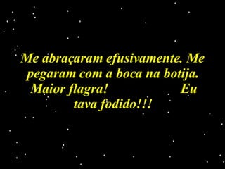 Me abraçaram efusivamente. Me pegaram com a boca na botija. Maior flagra!  Eu tava fodido!!! 