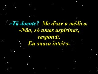 -Tá doente?   Me disse o médico. -Não, só umas aspirinas, respondi. Eu suava inteiro. 