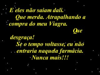 E eles não saiam dali.  Que merda. Atrapalhando a compra do meu Viagra.  Que desgraça!  Se o tempo voltasse, eu não entraria naquela farmácia. Nunca mais!!! 