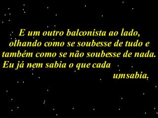 E um outro balconista ao lado, olhando como se soubesse de tudo e também como se não soubesse de nada. Eu já nem sabia o que cada  um sabia. 