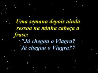 Uma semana depois ainda ressoa na minha cabeça a frase:  "Já chegou o Viagra?  Já chegou o Viagra?" 