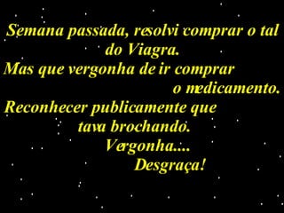 Semana passada, resolvi comprar o tal do Viagra. Mas que vergonha de ir comprar  o medicamento. Reconhecer publicamente que  tava brochando.  Vergonha....  Desgraça! 