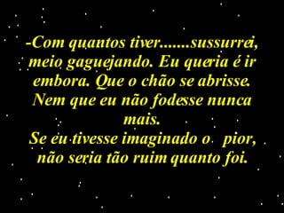 -Com quantos tiver.......sussurrei, meio gaguejando. Eu queria é ir embora. Que o chão se abrisse. Nem que eu não fodesse nunca mais. Se eu tivesse imaginado o   pior, não seria tão ruim quanto foi. 
