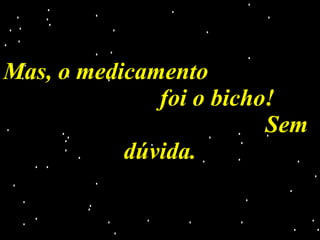 Mas, o medicamento  foi o bicho!  Sem dúvida. 