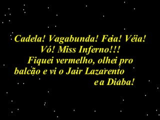 Cadela! Vagabunda! Feia! Véia! Vó! Miss Inferno!!! Fiquei vermelho, olhei pro balcão e vi o Jair Lazarento  e a Diaba! 