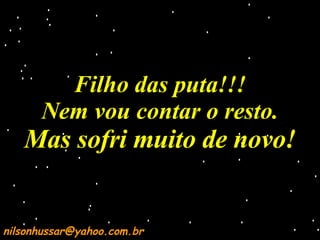 Filho das puta!!! Nem vou contar o resto. Mas sofri muito de novo! [email_address] 