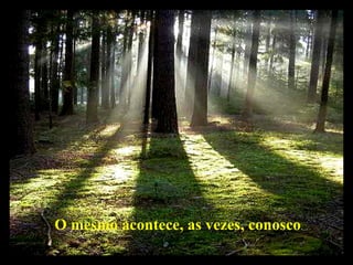 O mesmo acontece, as vezes, conosco .   