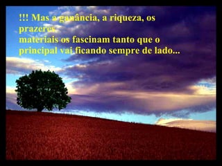 !!! Mas a ganância, a riqueza, os prazeres materiais os fascinam tanto que o principal vai ficando sempre de lado... 