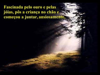 Fascinada pelo ouro e pelas jóias, pôs a criança no chão e começou a juntar,   ansiosamente,   