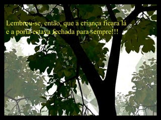 Lembrou-se, então, que a criança ficara lá  e a porta estava fechada para sempre!!!   