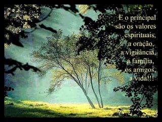 E o principal são os valores  espirituais, a oração,  a vigilância, a família,  os amigos, a vida!!!  